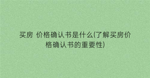买房 价格确认书是什么(了解买房价格确认书的重要性)
